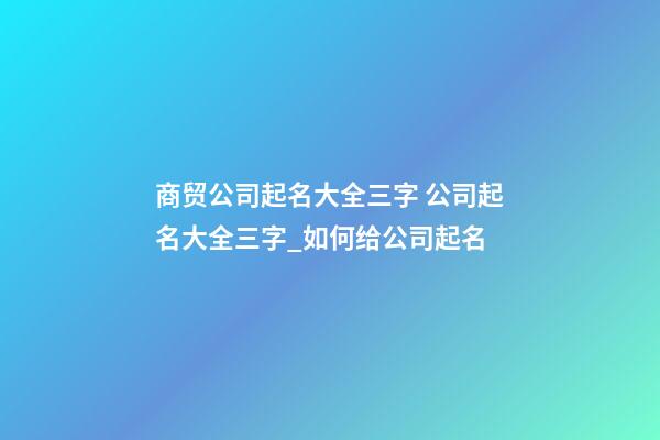 商贸公司起名大全三字 公司起名大全三字_如何给公司起名-第1张-公司起名-玄机派